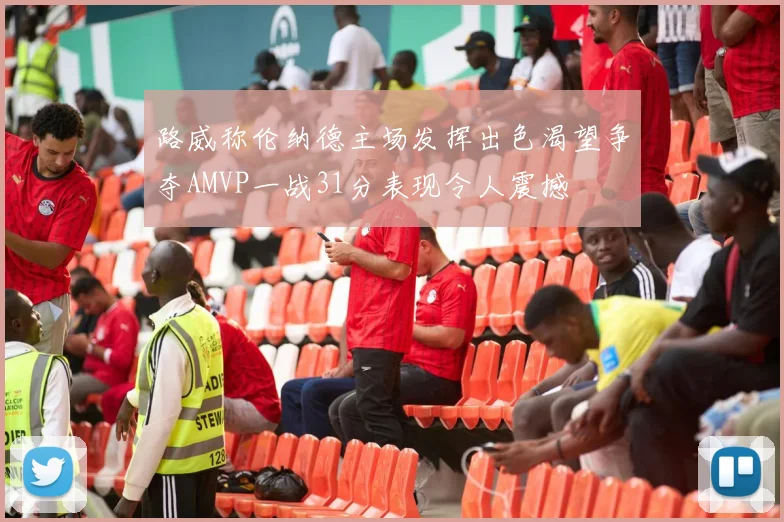 路威称伦纳德主场发挥出色渴望争夺AMVP一战31分表现令人震撼