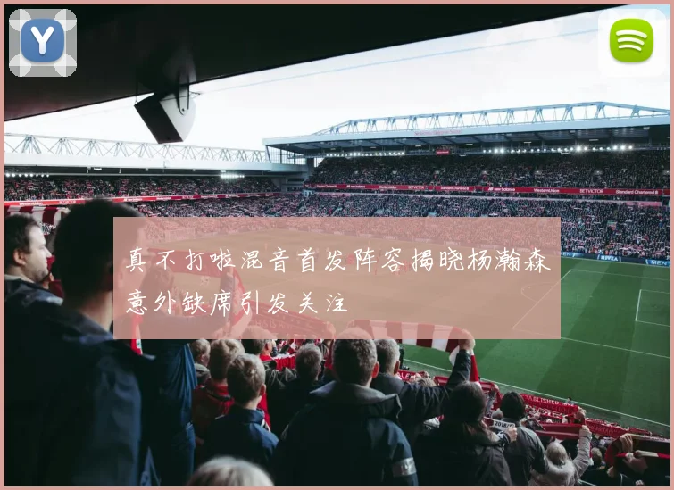 真不打啦混音首发阵容揭晓杨瀚森意外缺席引发关注