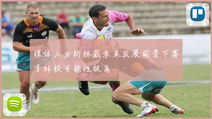 媒体人分析林葳未来发展前景下赛季转校可能性极高