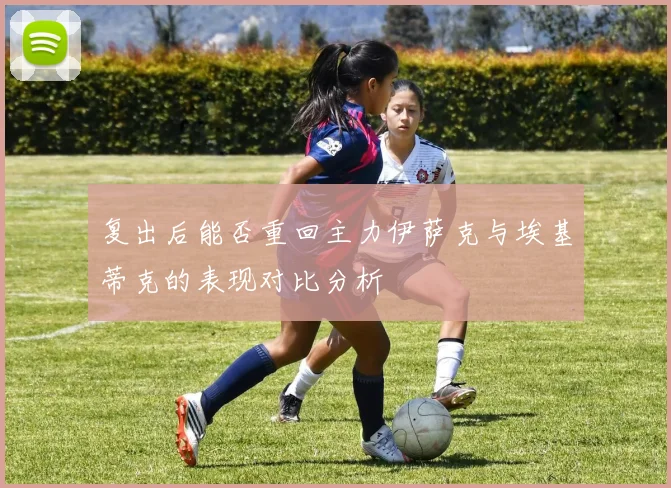 复出后能否重回主力伊萨克与埃基蒂克的表现对比分析