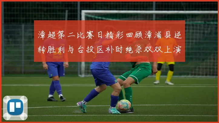 漳超第二比赛日精彩回顾漳浦县逆转胜利与台投区补时绝杀双双上演