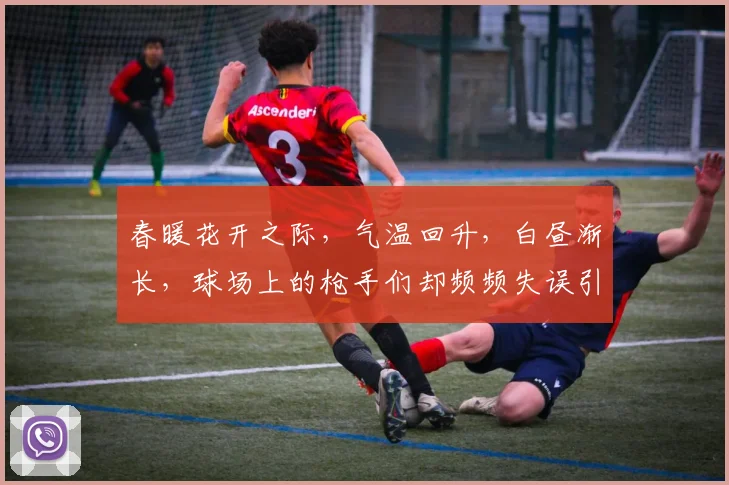 春暖花开之际，气温回升，白昼渐长，球场上的枪手们却频频失误引发热议