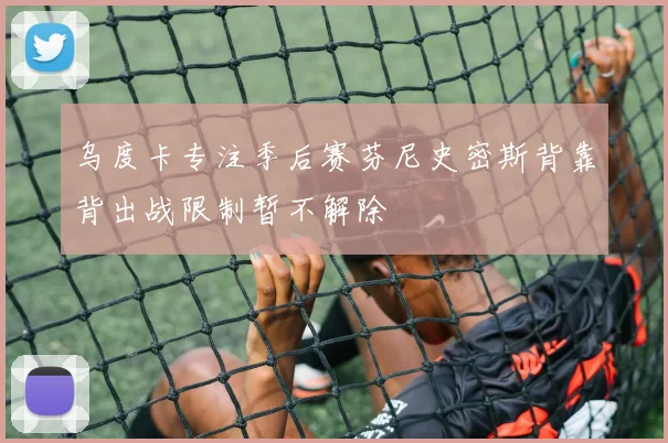 乌度卡专注季后赛芬尼史密斯背靠背出战限制暂不解除