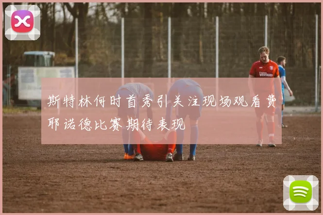斯特林何时首秀引关注现场观看费耶诺德比赛期待表现