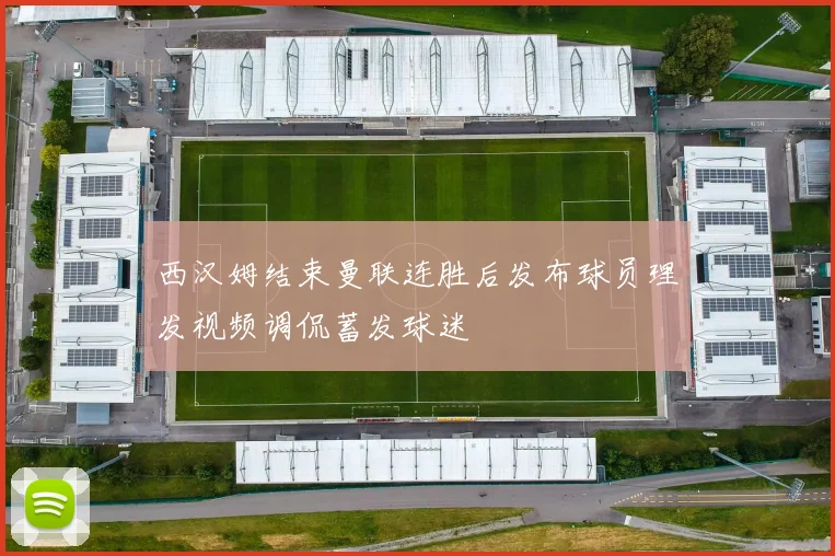 西汉姆结束曼联连胜后发布球员理发视频调侃蓄发球迷