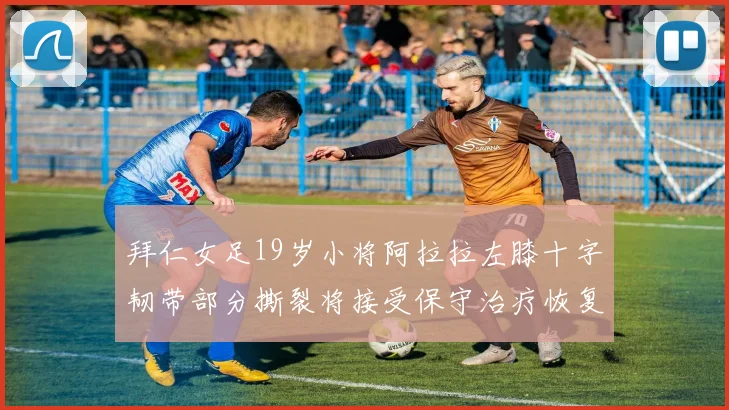 拜仁女足19岁小将阿拉拉左膝十字韧带部分撕裂将接受保守治疗恢复计划启动