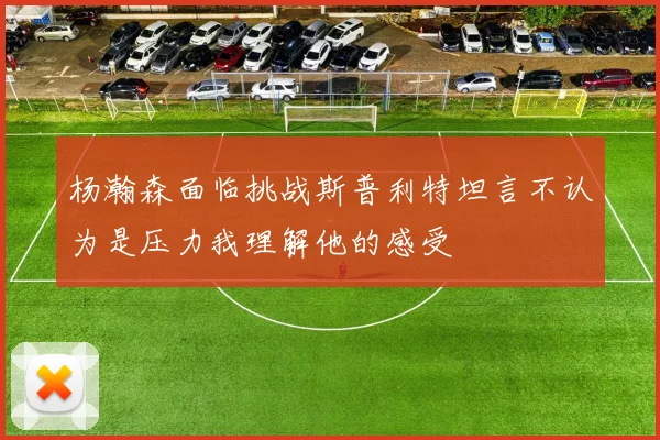 杨瀚森面临挑战斯普利特坦言不认为是压力我理解他的感受