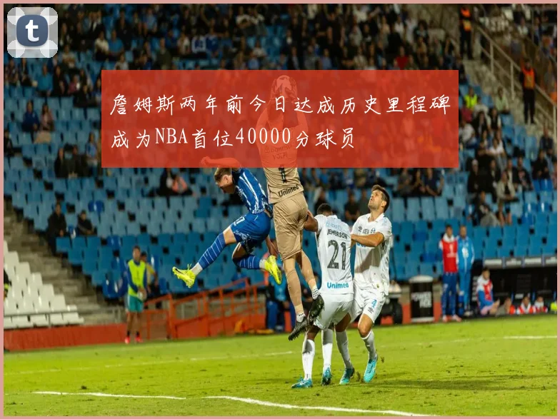 詹姆斯两年前今日达成历史里程碑成为NBA首位40000分球员