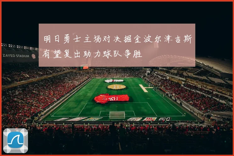 明日勇士主场对决掘金波尔津吉斯有望复出助力球队争胜