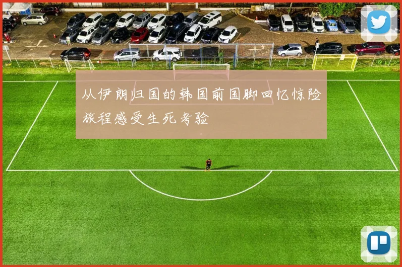 从伊朗归国的韩国前国脚回忆惊险旅程感受生死考验