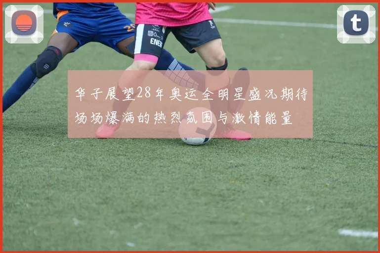 华子展望28年奥运全明星盛况期待场场爆满的热烈氛围与激情能量