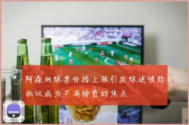 阿森纳球票价格上涨引发球迷愤怒抗议成为不满榜首的焦点