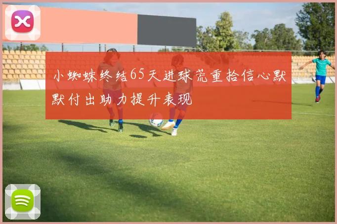 小蜘蛛终结65天进球荒重拾信心默默付出助力提升表现