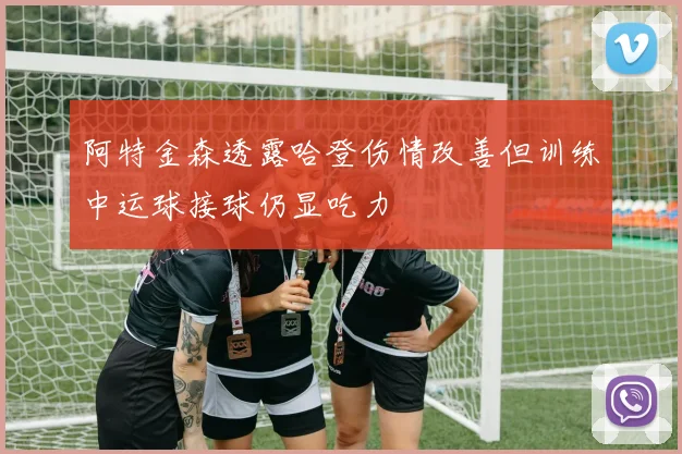 阿特金森透露哈登伤情改善但训练中运球接球仍显吃力