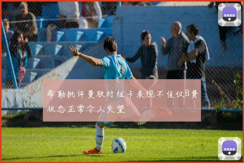 希勒批评曼联对纽卡表现不佳仅B费状态正常令人失望