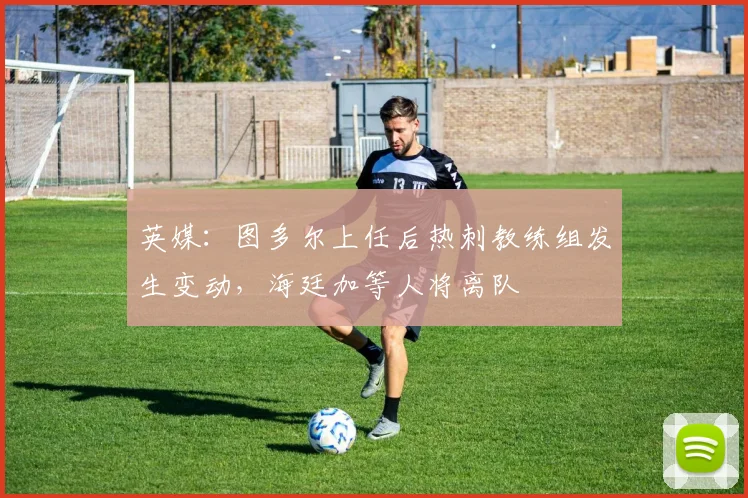 英媒：图多尔上任后热刺教练组发生变动，海廷加等人将离队