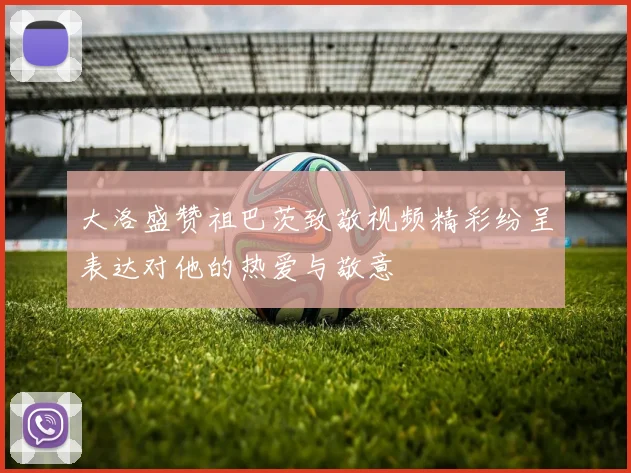 大洛盛赞祖巴茨致敬视频精彩纷呈表达对他的热爱与敬意
