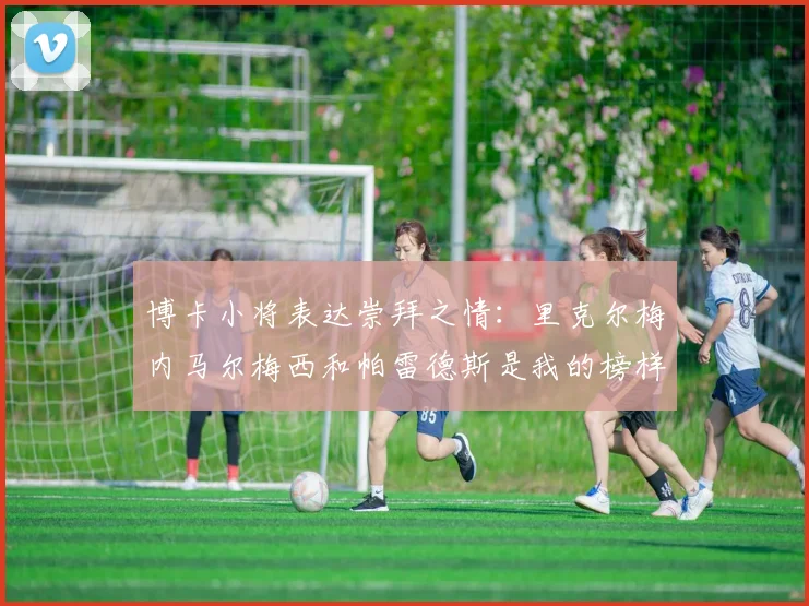 博卡小将表达崇拜之情：里克尔梅内马尔梅西和帕雷德斯是我的榜样