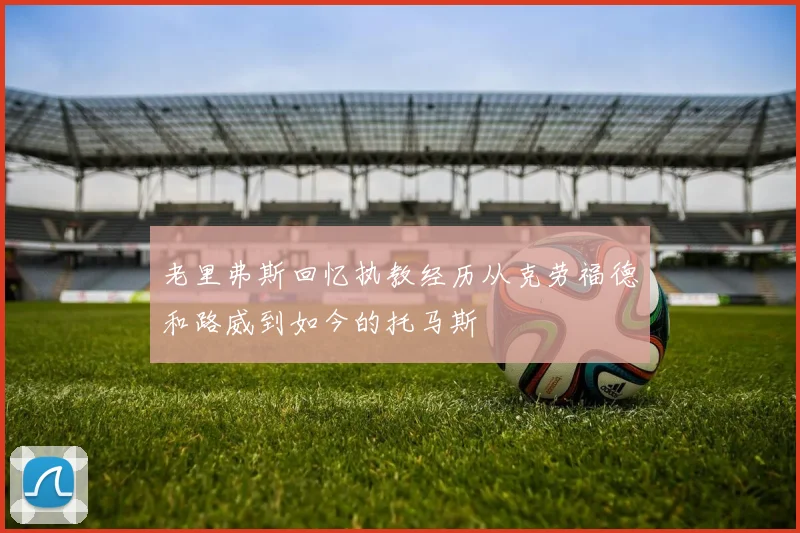老里弗斯回忆执教经历从克劳福德和路威到如今的托马斯
