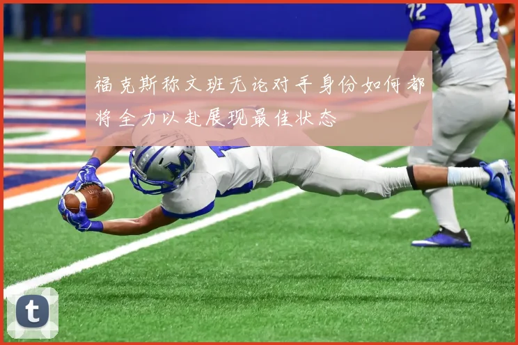 福克斯称文班无论对手身份如何都将全力以赴展现最佳状态
