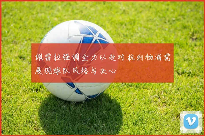 佩雷拉强调全力以赴对抗利物浦需展现球队风格与决心