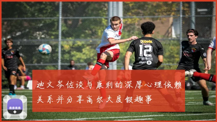 迪文岑佐谈与康利的深厚心理依赖关系并分享高尔夫度假趣事