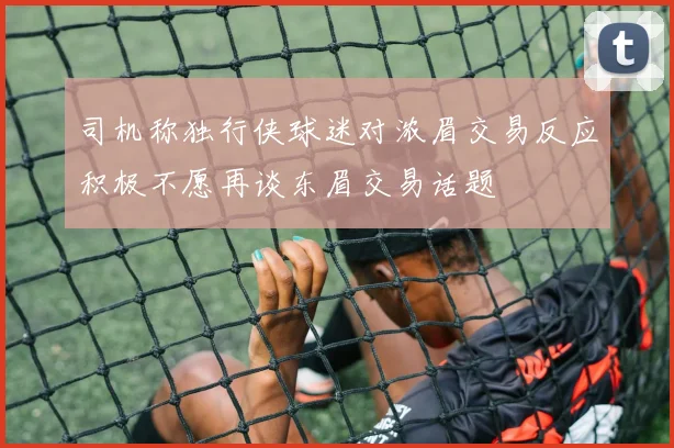 司机称独行侠球迷对浓眉交易反应积极不愿再谈东眉交易话题